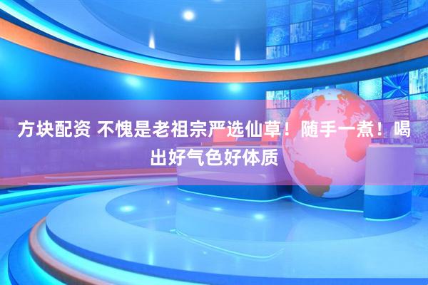 方块配资 不愧是老祖宗严选仙草！随手一煮！喝出好气色好体质