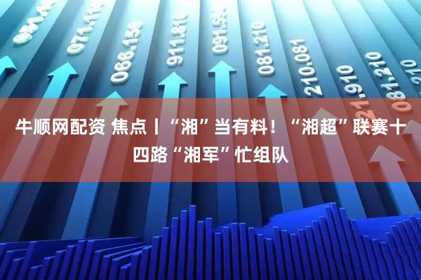 牛顺网配资 焦点丨“湘”当有料！“湘超”联赛十四路“湘军”忙组队