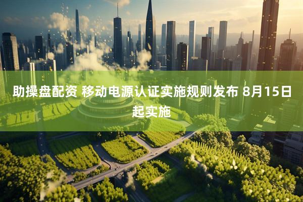 助操盘配资 移动电源认证实施规则发布 8月15日起实施