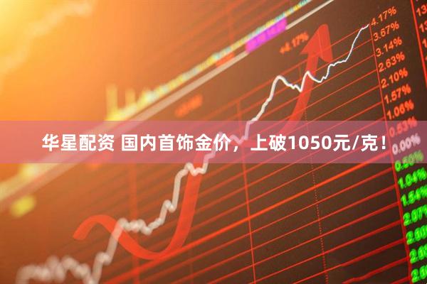 华星配资 国内首饰金价，上破1050元/克！