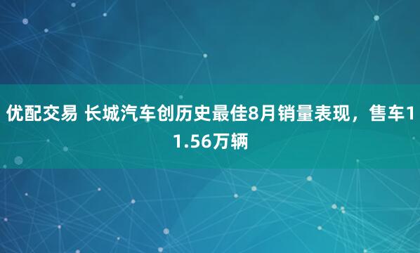 优配交易 长城汽车创历史最佳8月销量表现，售车11.56万辆
