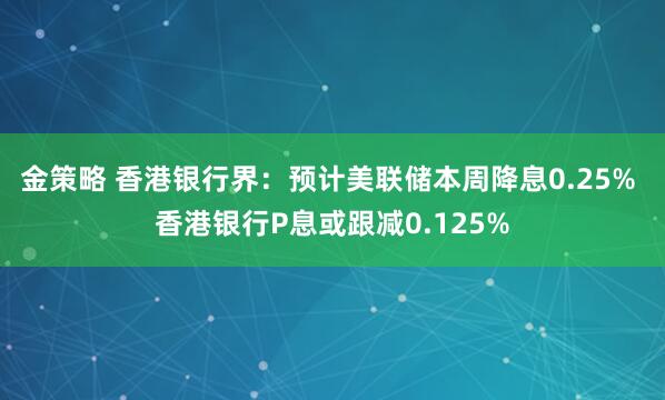 金策略 香港银行界：预计美联储本周降息0.25% 香港银行P息或跟减0.125%