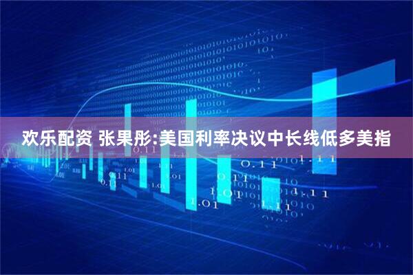 欢乐配资 张果彤:美国利率决议中长线低多美指