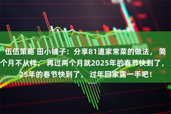 伍伍策略 田小铺子：分享81道家常菜的做法， 简单又好吃， 学会两个月不从样， 再过两个月就2025年的春节快到了， 过年回家露一手吧！